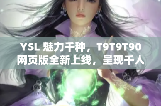 YSL 魅力千种，T9T9T90网页版全新上线，呈现千人千色的时尚风采