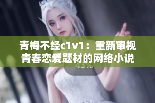 青梅不经c1v1：重新审视青春恋爱题材的网络小说