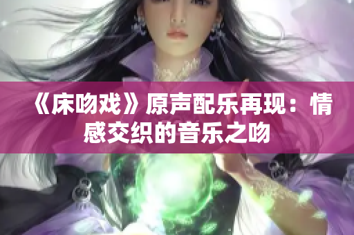 《床吻戏》原声配乐再现：情感交织的音乐之吻