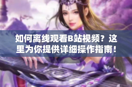 如何离线观看B站视频？这里为你提供详细操作指南！