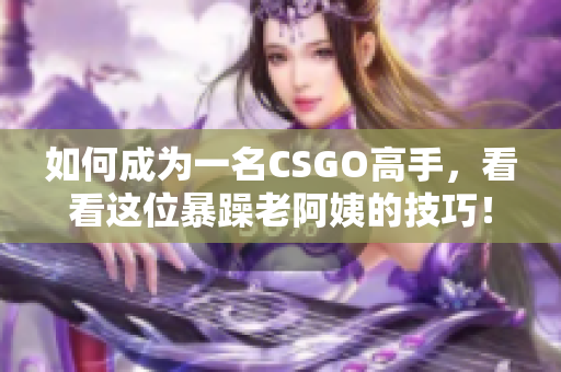 如何成为一名CSGO高手，看看这位暴躁老阿姨的技巧！