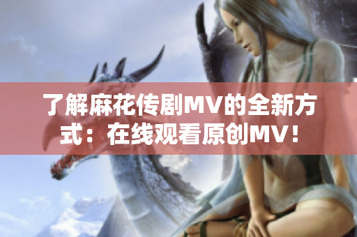 了解麻花传剧MV的全新方式：在线观看原创MV！