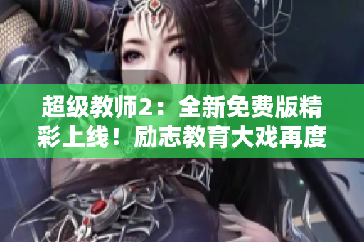 超级教师2：全新免费版精彩上线！励志教育大戏再度登场，教师力作尽在其中