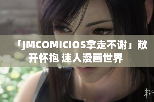 「JMCOMICIOS拿走不谢」敞开怀抱 迷人漫画世界 