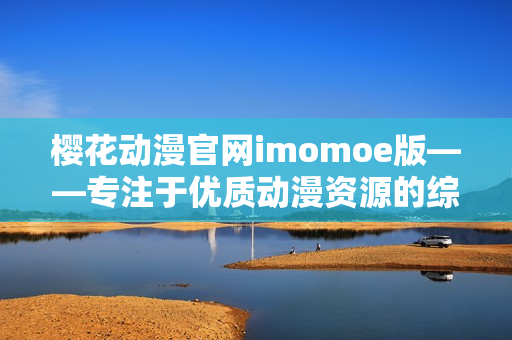 樱花动漫官网imomoe版——专注于优质动漫资源的综合平台