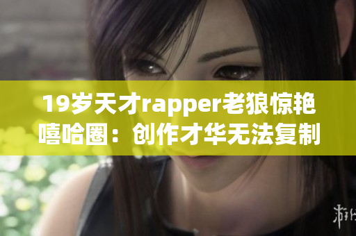 19岁天才rapper老狼惊艳嘻哈圈：创作才华无法复制