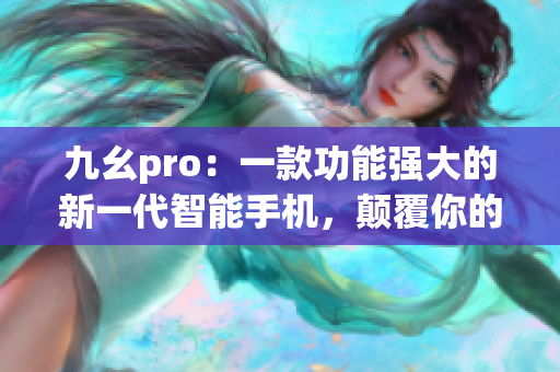 九幺pro：一款功能强大的新一代智能手机，颠覆你的用户体验(1)