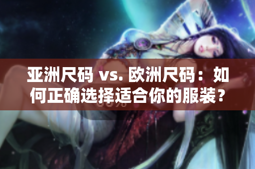 亚洲尺码 vs. 欧洲尺码：如何正确选择适合你的服装？