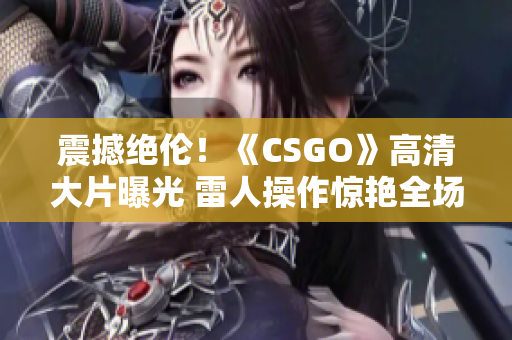 震撼绝伦！《CSGO》高清大片曝光 雷人操作惊艳全场