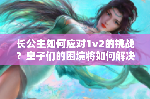 长公主如何应对1v2的挑战？皇子们的困境将如何解决？