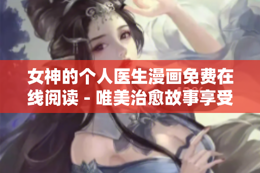 女神的个人医生漫画免费在线阅读 - 唯美治愈故事享受免费阅读