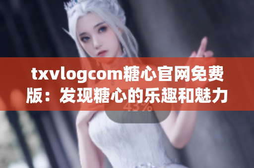 txvlogcom糖心官网免费版：发现糖心的乐趣和魅力