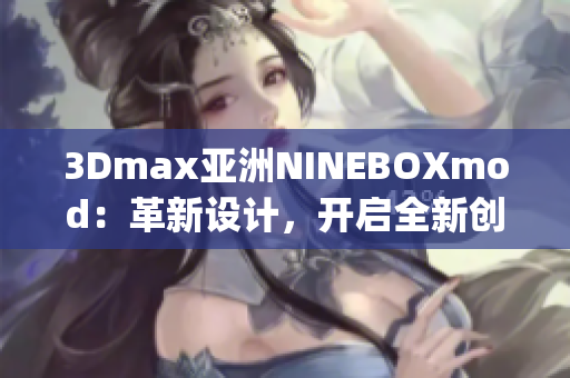 3Dmax亚洲NINEBOXmod：革新设计，开启全新创意灵感(1)