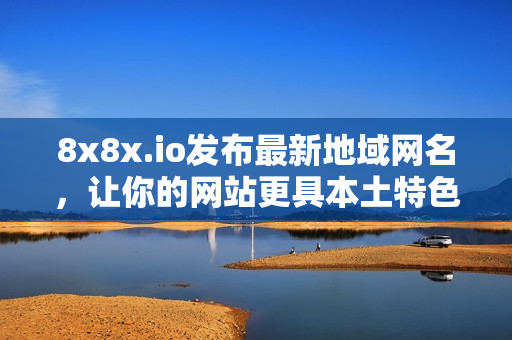 8x8x.io发布最新地域网名，让你的网站更具本土特色