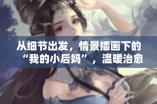 从细节出发，情景插画下的“我的小后妈”，温暖治愈的家庭故事