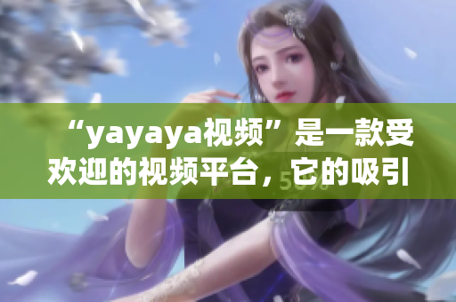 “yayaya视频”是一款受欢迎的视频平台，它的吸引力究竟在哪里呢？(1)