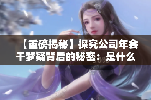 【重磅揭秘】探究公司年会干梦疑背后的秘密：是什么让员工热泪盈眶？