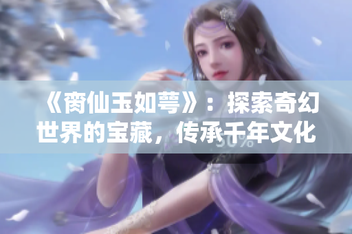 《脔仙玉如萼》：探索奇幻世界的宝藏，传承千年文化的珍贵宝石