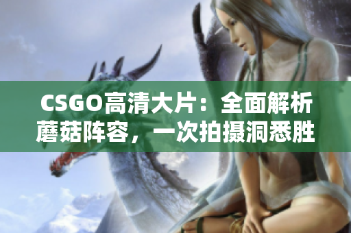 CSGO高清大片：全面解析蘑菇阵容，一次拍摄洞悉胜负关键