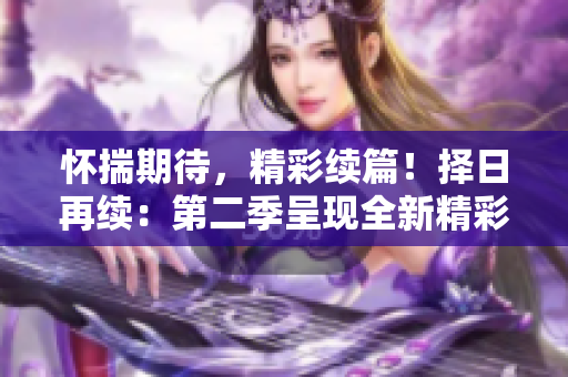 怀揣期待，精彩续篇！择日再续：第二季呈现全新精彩