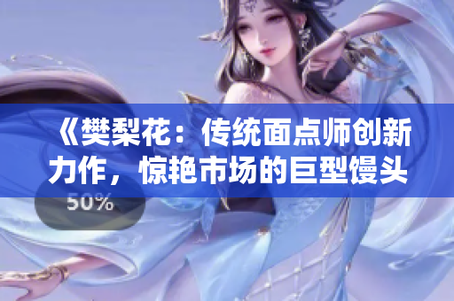 《樊梨花：传统面点师创新力作，惊艳市场的巨型馒头》