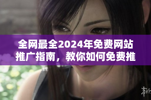 全网最全2024年免费网站推广指南，教你如何免费推广你的网站！