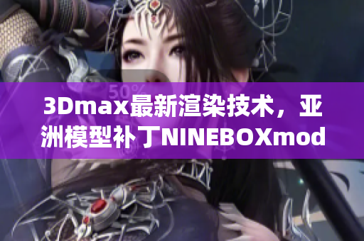 3Dmax最新渲染技术，亚洲模型补丁NINEBOXmod引领潮流(1)