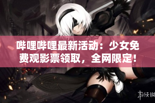 哔哩哔哩最新活动：少女免费观影票领取，全网限定！