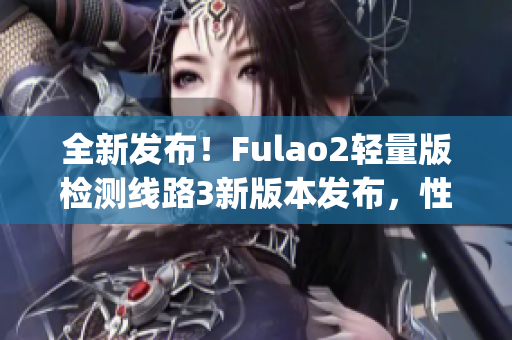 全新发布！Fulao2轻量版检测线路3新版本发布，性能提升，功能升级(1)