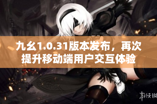 九幺1.0.31版本发布，再次提升移动端用户交互体验