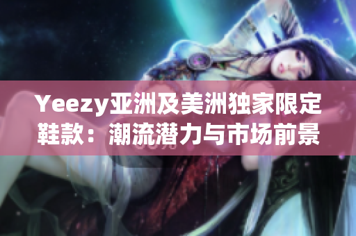 Yeezy亚洲及美洲独家限定鞋款：潮流潜力与市场前景深度剖析