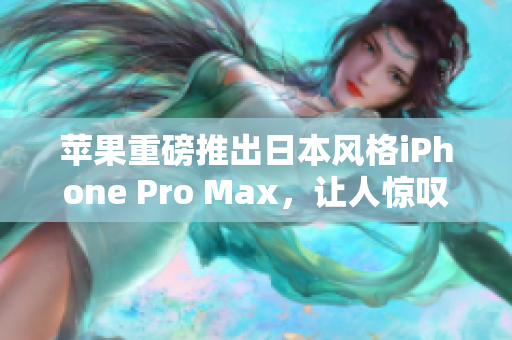 苹果重磅推出日本风格iPhone Pro Max，让人惊叹不已