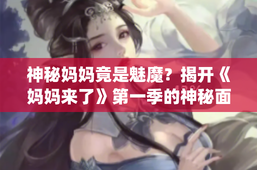 神秘妈妈竟是魅魔？揭开《妈妈来了》第一季的神秘面纱！(1)