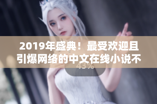 2019年盛典！最受欢迎且引爆网络的中文在线小说不容错过！