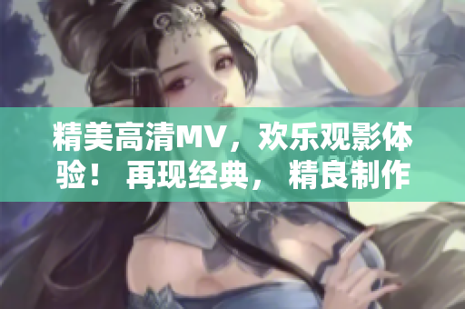 精美高清MV，欢乐观影体验！ 再现经典， 精良制作，欢迎观看！