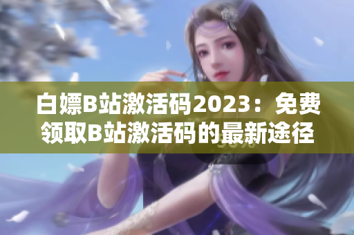 白嫖B站激活码2023：免费领取B站激活码的最新途径