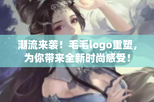 潮流来袭！毛毛logo重塑，为你带来全新时尚感受！