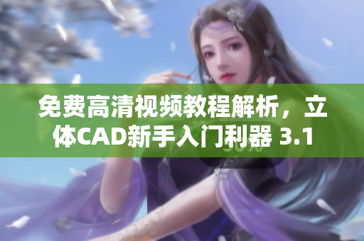 免费高清视频教程解析，立体CAD新手入门利器 3.1