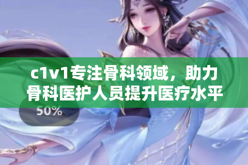 c1v1专注骨科领域，助力骨科医护人员提升医疗水平