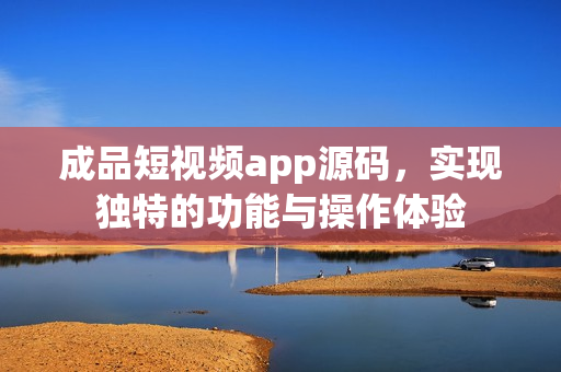 成品短视频app源码，实现独特的功能与操作体验