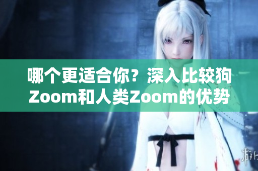 哪个更适合你？深入比较狗Zoom和人类Zoom的优势