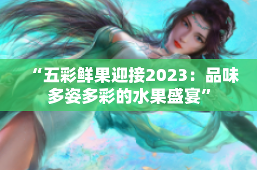 “五彩鲜果迎接2023：品味多姿多彩的水果盛宴”