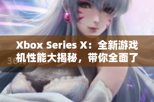 Xbox Series X：全新游戏机性能大揭秘，带你全面了解！