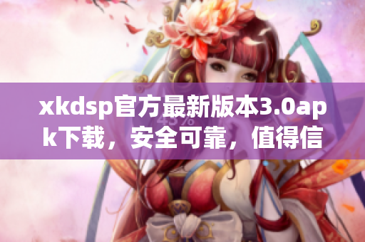 xkdsp官方最新版本3.0apk下载，安全可靠，值得信赖