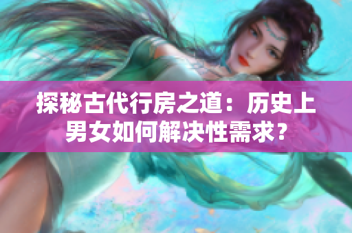 探秘古代行房之道：历史上男女如何解决性需求？