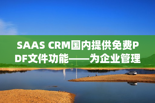 SAAS CRM国内提供免费PDF文件功能——为企业管理提供便利(1)