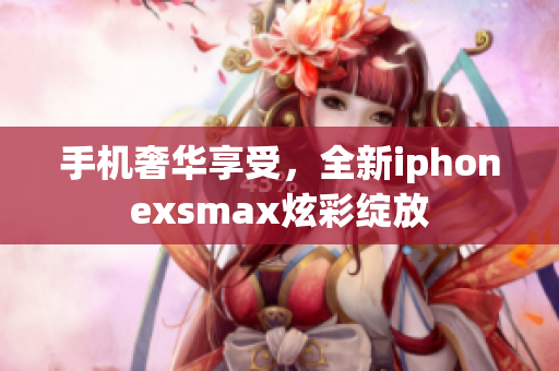 手机奢华享受，全新iphonexsmax炫彩绽放