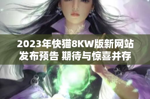 2023年快猫8KW版新网站发布预告 期待与惊喜并存