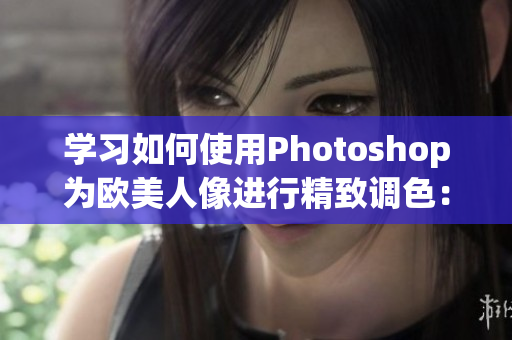 学习如何使用Photoshop为欧美人像进行精致调色：详细教程视频