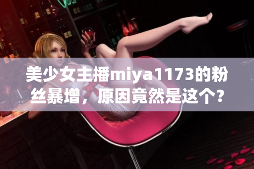 美少女主播miya1173的粉丝暴增，原因竟然是这个？！